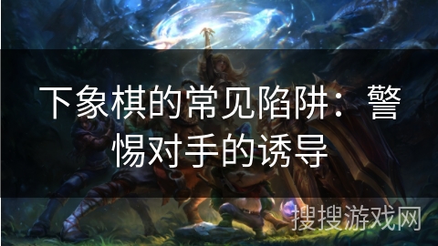 下象棋的常见陷阱：警惕对手的诱导