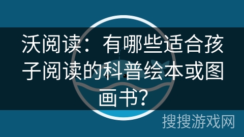 沃阅读：有哪些适合孩子阅读的科普绘本或图画书？