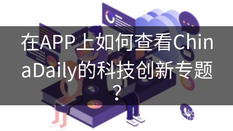 在APP上如何查看ChinaDaily的科技创新专题？