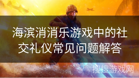 海滨消消乐游戏中的社交礼仪常见问题解答