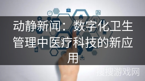 动静新闻：数字化卫生管理中医疗科技的新应用
