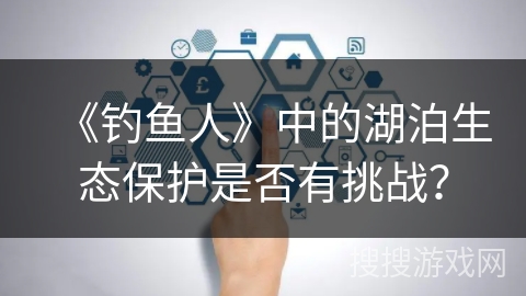 《钓鱼人》中的湖泊生态保护是否有挑战？