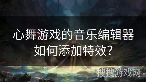 心舞游戏的音乐编辑器如何添加特效？