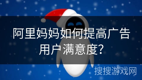 阿里妈妈如何提高广告用户满意度？