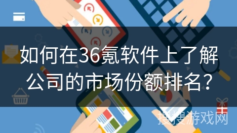 如何在36氪软件上了解公司的市场份额排名？