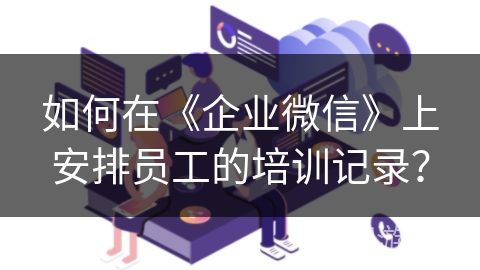 如何在《企业微信》上安排员工的培训记录？