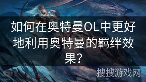 如何在奥特曼OL中更好地利用奥特曼的羁绊效果？