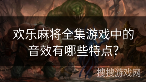 欢乐麻将全集游戏中的音效有哪些特点？