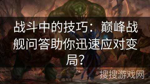 战斗中的技巧：巅峰战舰问答助你迅速应对变局？