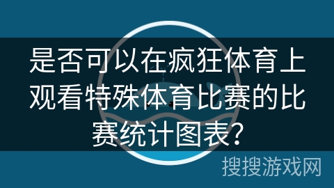 是否可以在疯狂体育上观看特殊体育比赛的比赛统计图表？