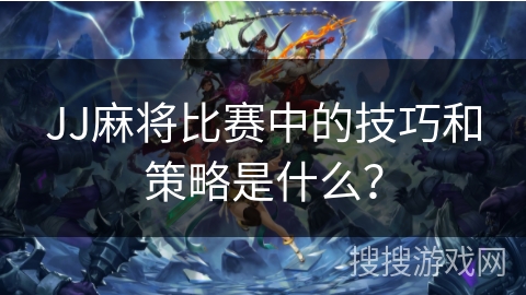 JJ麻将比赛中的技巧和策略是什么？