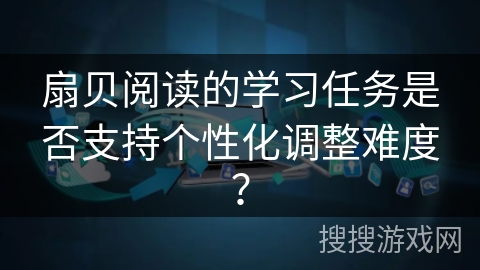 扇贝阅读的学习任务是否支持个性化调整难度？
