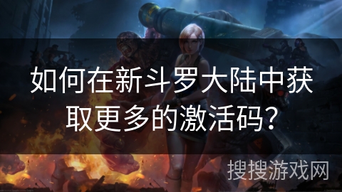 如何在新斗罗大陆中获取更多的激活码？