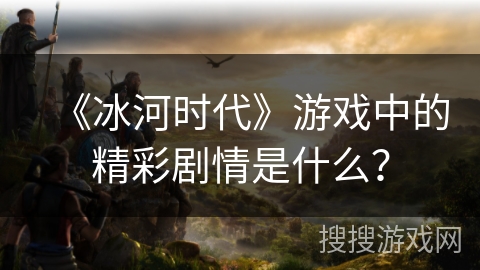 《冰河时代》游戏中的精彩剧情是什么？