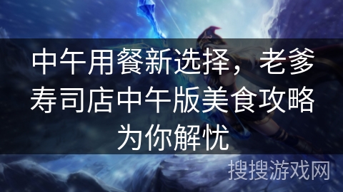 中午用餐新选择，老爹寿司店中午版美食攻略为你解忧