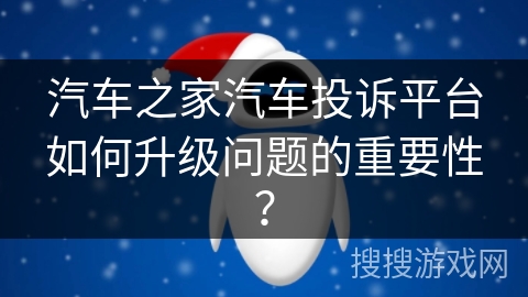 汽车之家汽车投诉平台如何升级问题的重要性？