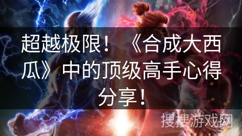 超越极限！《合成大西瓜》中的顶级高手心得分享！