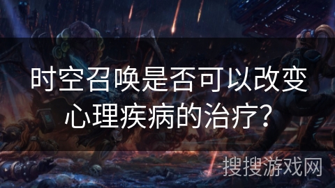 时空召唤是否可以改变心理疾病的治疗？