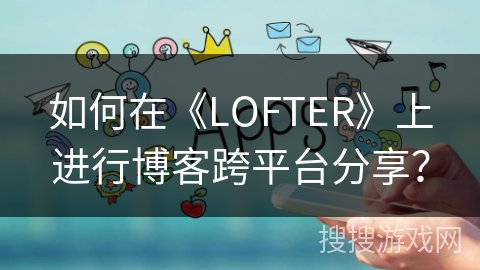如何在《LOFTER》上进行博客跨平台分享？