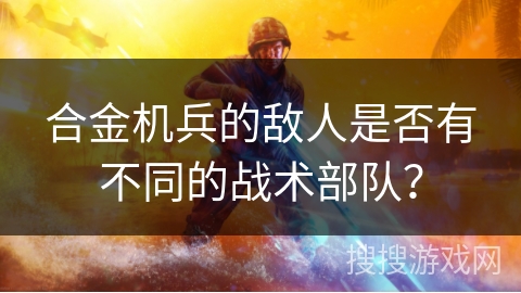 合金机兵的敌人是否有不同的战术部队？
