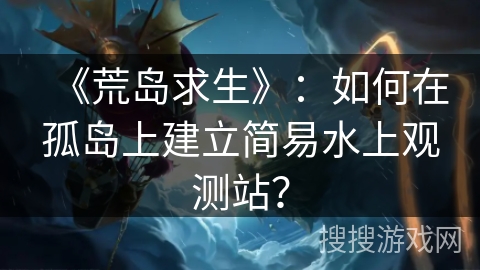 《荒岛求生》：如何在孤岛上建立简易水上观测站？