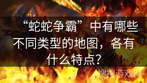 “蛇蛇争霸”中有哪些不同类型的地图，各有什么特点？