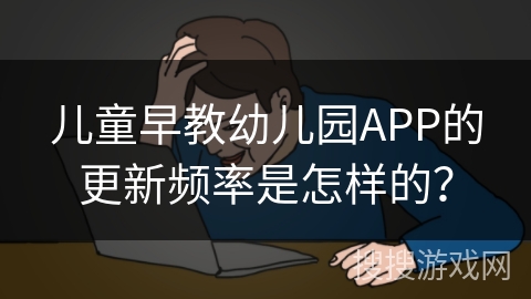 儿童早教幼儿园APP的更新频率是怎样的？