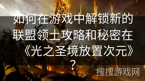 如何在游戏中解锁新的联盟领土攻略和秘密在《光之圣境放置次元》？