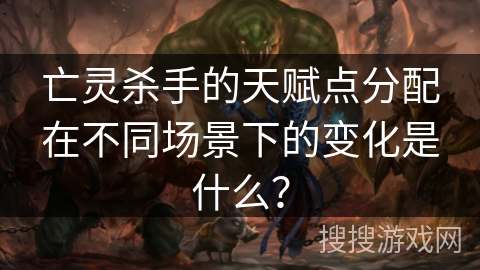 亡灵杀手的天赋点分配在不同场景下的变化是什么？