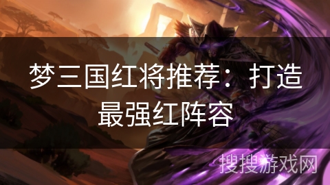 梦三国红将推荐：打造最强红阵容