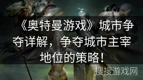 《奥特曼游戏》城市争夺详解，争夺城市主宰地位的策略！