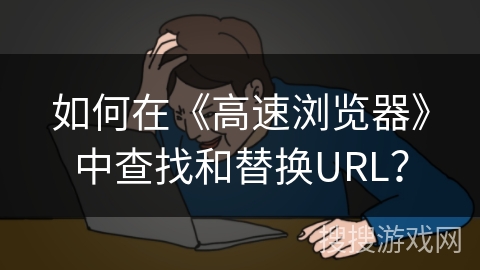 如何在《高速浏览器》中查找和替换URL？
