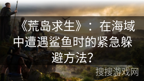 《荒岛求生》：在海域中遭遇鲨鱼时的紧急躲避方法？
