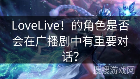 LoveLive！的角色是否会在广播剧中有重要对话？