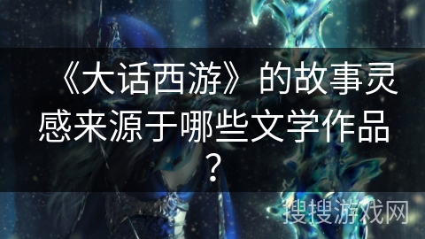 《大话西游》的故事灵感来源于哪些文学作品？