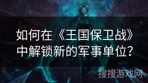 如何在《王国保卫战》中解锁新的军事单位？
