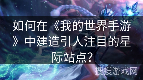 如何在《我的世界手游》中建造引人注目的星际站点？