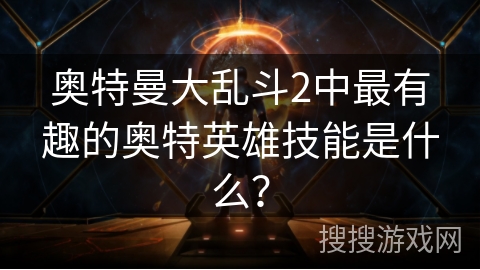 奥特曼大乱斗2中最有趣的奥特英雄技能是什么？