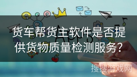 货车帮货主软件是否提供货物质量检测服务？