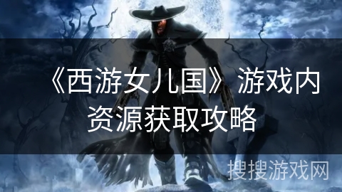 《西游女儿国》游戏内资源获取攻略