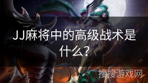 JJ麻将中的高级战术是什么？