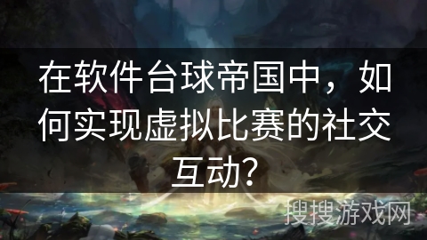在软件台球帝国中，如何实现虚拟比赛的社交互动？