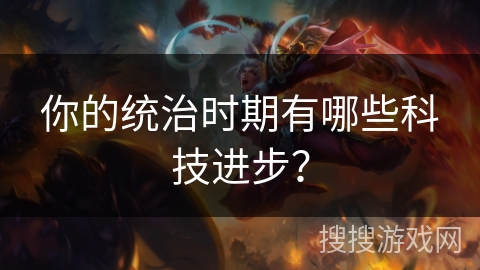 你的统治时期有哪些科技进步？