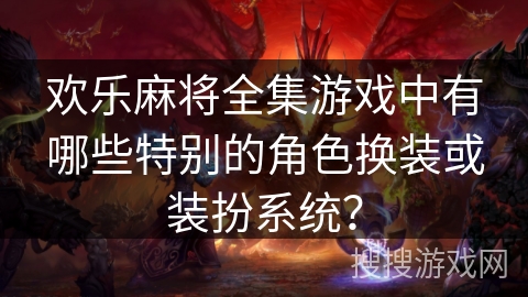 欢乐麻将全集游戏中有哪些特别的角色换装或装扮系统？