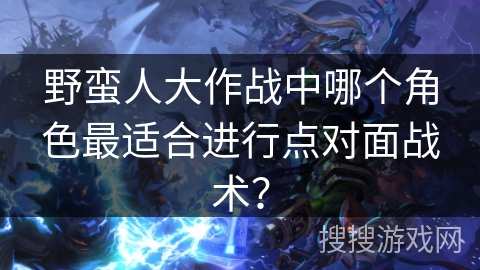 野蛮人大作战中哪个角色最适合进行点对面战术？