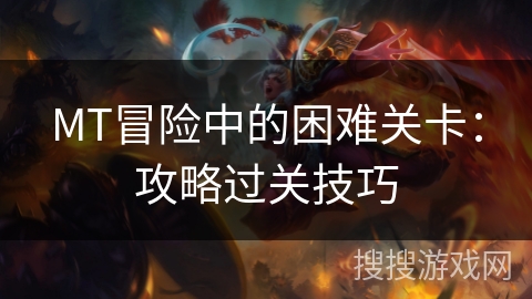 MT冒险中的困难关卡:攻略过关技巧 MT冒险中的困难关卡:攻略过关技巧