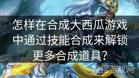 怎样在合成大西瓜游戏中通过技能合成来解锁更多合成道具？