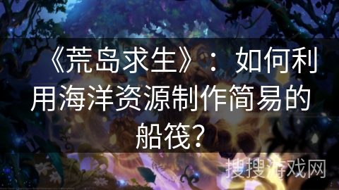《荒岛求生》：如何利用海洋资源制作简易的船筏？