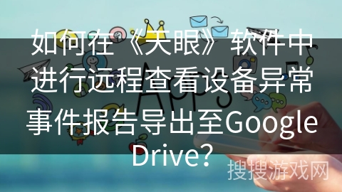 如何在《天眼》软件中进行远程查看设备异常事件报告导出至GoogleDrive？