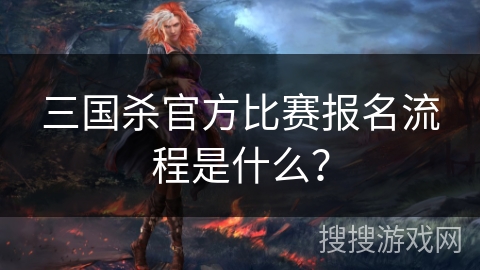 三国杀官方比赛报名流程是什么？